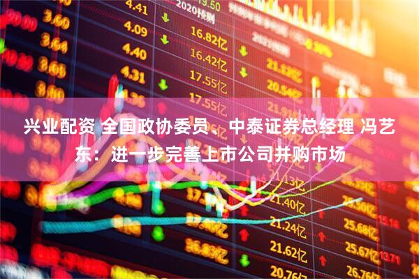 兴业配资 全国政协委员、中泰证券总经理 冯艺东：进一步完善上市公司并购市场