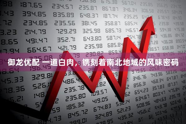 御龙优配 一道白肉，镌刻着南北地域的风味密码