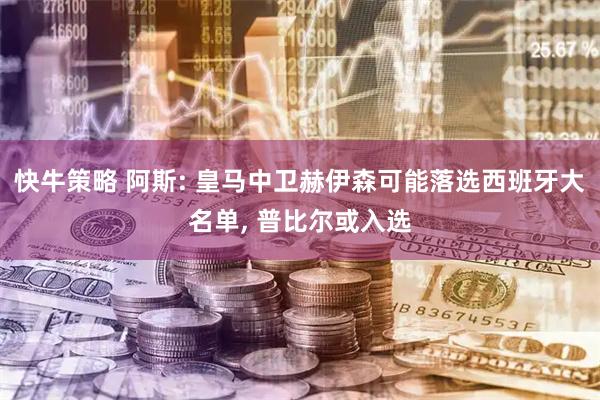 快牛策略 阿斯: 皇马中卫赫伊森可能落选西班牙大名单, 普比尔或入选