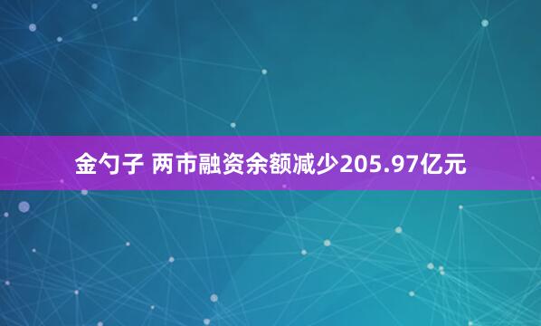 金勺子 两市融资余额减少205.97亿元