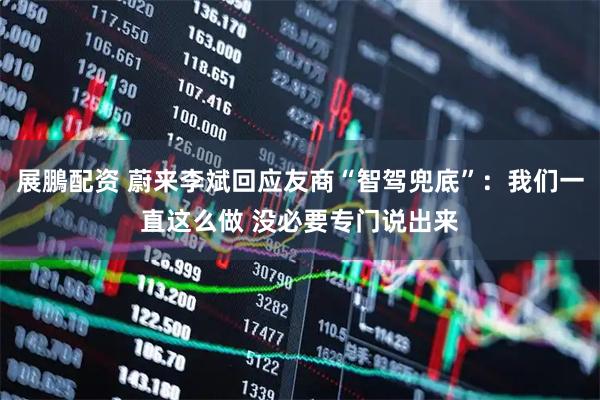 展鵬配资 蔚来李斌回应友商“智驾兜底”：我们一直这么做 没必要专门说出来