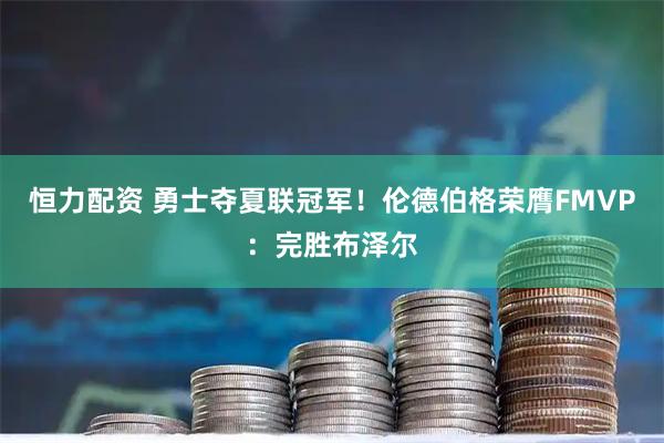 恒力配资 勇士夺夏联冠军！伦德伯格荣膺FMVP：完胜布泽尔