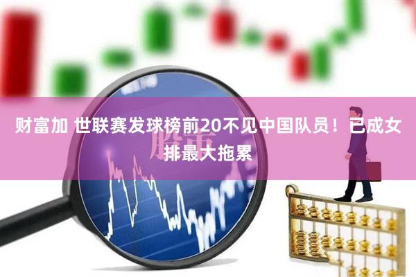 财富加 世联赛发球榜前20不见中国队员！已成女排最大拖累