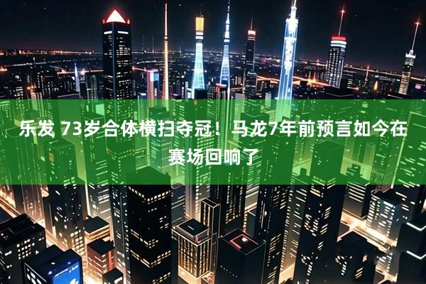 乐发 73岁合体横扫夺冠！马龙7年前预言如今在赛场回响了