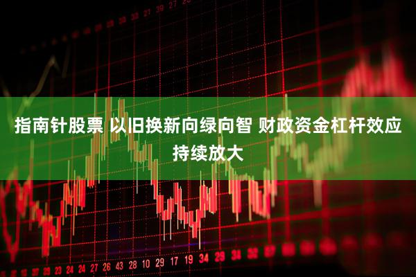 指南针股票 以旧换新向绿向智 财政资金杠杆效应持续放大