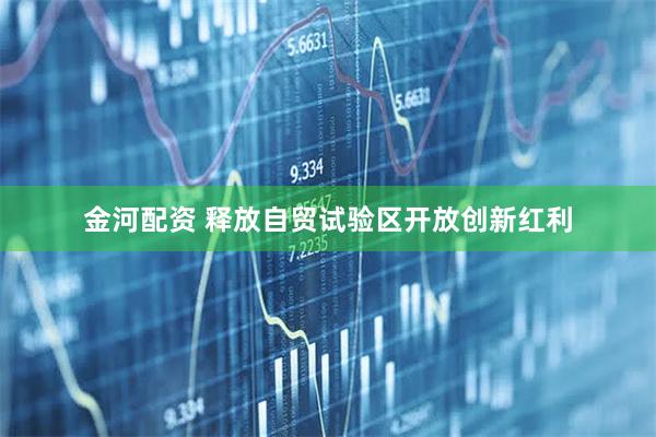 金河配资 释放自贸试验区开放创新红利